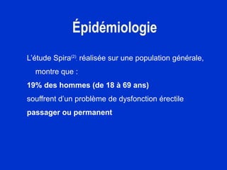 Épidémiologie
L’étude Spira(2)
, réalisée sur une population générale,
montre que :
19% des hommes (de 18 à 69 ans)
souffrent d’un problème de dysfonction érectile
passager ou permanent
 