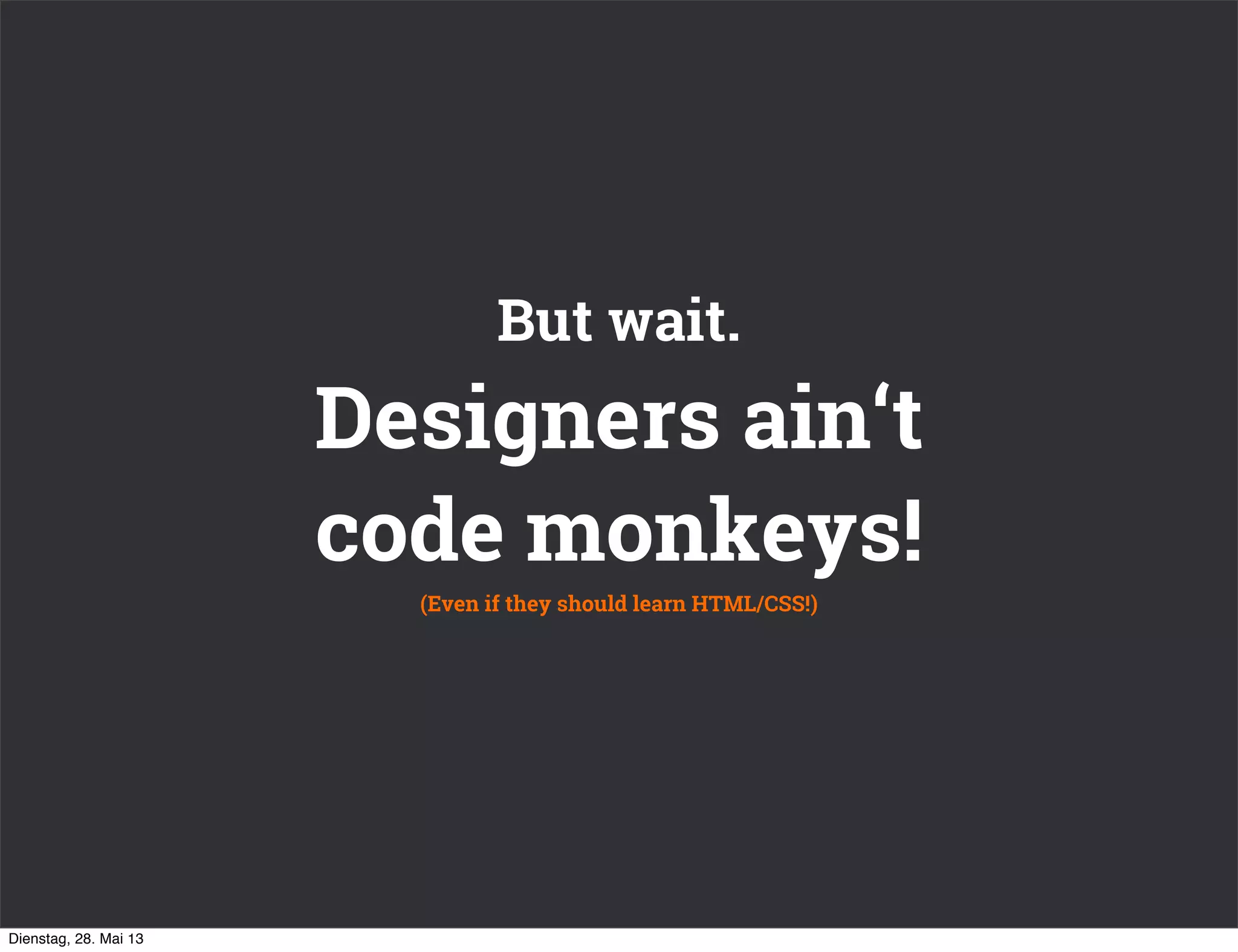 Designers ain‘t
code monkeys!
But wait.
(Even if they should learn HTML/CSS!)
Dienstag, 28. Mai 13
 