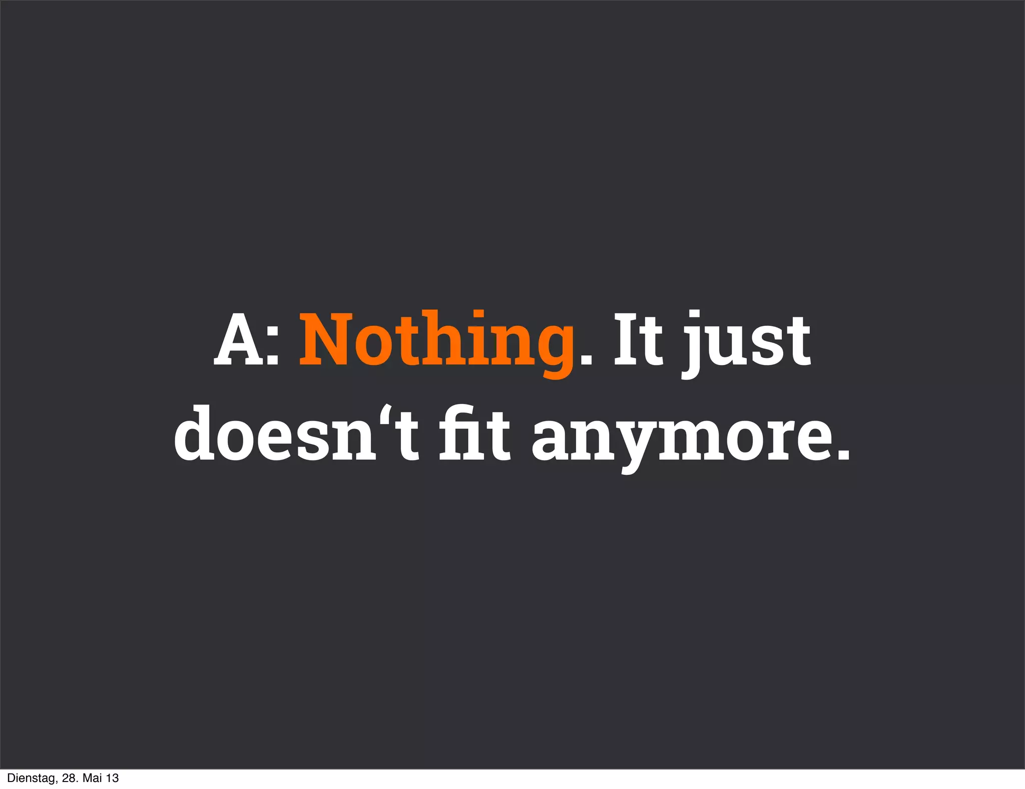 A: Nothing. It just
doesn‘t ﬁt anymore.
Dienstag, 28. Mai 13
 