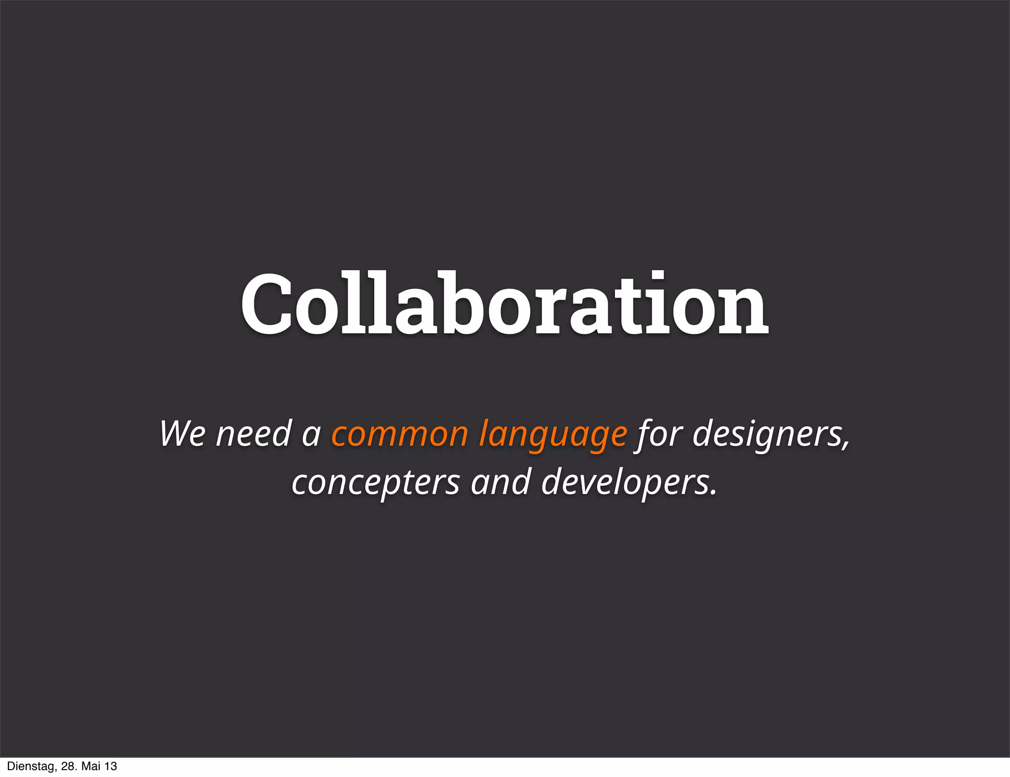 Collaboration
We need a common language for designers,
concepters and developers.
Dienstag, 28. Mai 13
 