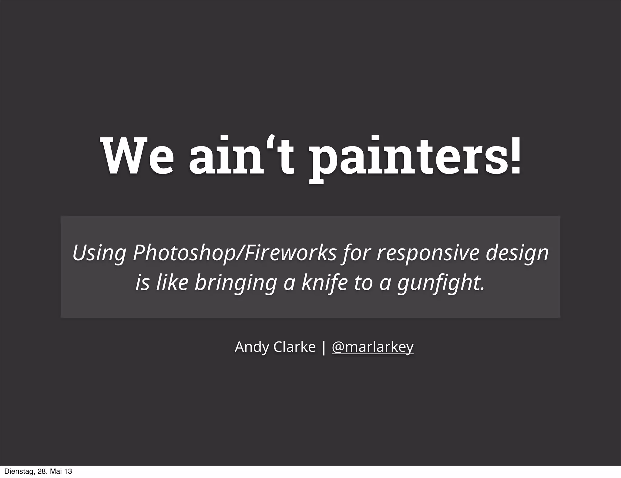We ain‘t painters!
Using Photoshop/Fireworks for responsive design
is like bringing a knife to a gunfight.
Andy Clarke | @marlarkey
Dienstag, 28. Mai 13
 