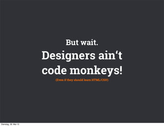 Designers ain‘t
code monkeys!
But wait.
(Even if they should learn HTML/CSS!)
Dienstag, 28. Mai 13
 