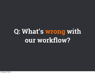 Q: What‘s wrong with
our workﬂow?
Dienstag, 28. Mai 13
 