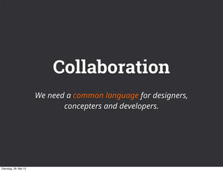 Collaboration
We need a common language for designers,
concepters and developers.
Dienstag, 28. Mai 13
 