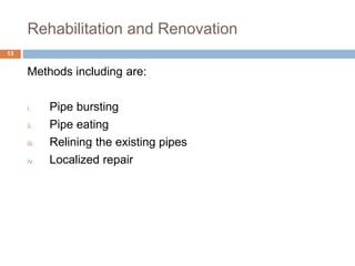 Rehabilitation and Renovation
Methods including are:
i. Pipe bursting
ii. Pipe eating
iii. Relining the existing pipes
iv. Localized repair
13
 