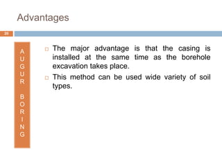 Advantages
A
U
G
U
R
B
O
R
I
N
G
 The major advantage is that the casing is
installed at the same time as the borehole
excavation takes place.
 This method can be used wide variety of soil
types.
20
 
