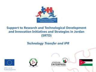 SRTD is an EU  funded programme Support to Research and Technological Development and Innovation Initiatives and Strategies in Jordan(SRTD) Technology Transfer and IPR 
