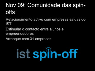 Nov 09: Comunidade das spin-
offs
Relacionamento activo com empresas saídas do
IST
Estimular o contacto entre alunos e
empreendedores
Arranque com 31 empresas
 