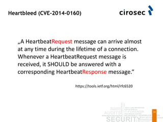 Heartbleed (CVE-2014-0160)
34
„A HeartbeatRequest message can arrive almost
at any time during the lifetime of a connection.
Whenever a HeartbeatRequest message is
received, it SHOULD be answered with a
corresponding HeartbeatResponse message.“
https://tools.ietf.org/html/rfc6520
 