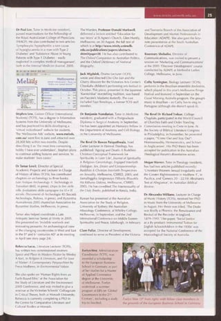 Dr Paul Lee, Tutor in Medicine (resident),
passed examinations for the Fellowship of
the Royal Australasian College of Physicians
(FRACP). He also contributed to two articles:
'Lymphocytic hypophysitis: a rare cause
of hypoglycaemia in a man with Type 2
Diabetes' and 'Substance Abuse in Young
Patients with Type 1 Diabetes — easily
neglected in complex medical management',
both in the Internal Medicine Journal, 2005.
E3, 16. s.• 3. E..+,..A, L.A f;.L
;:d Ci I ......3.6e...
Melâds 'VIItLIaI I4tCEC.oaid - 71a:e ',•'4
Melbourne
.:1`.Wf.3 i'Oli.-
i,L^lors1111
qL~~s
a, 11,.... ..•,.l
Local ÿe..rC.i^ -
~1 ;,s
.. A'.(
FCY
3 Lia E:)
Li>?u,•r i.
aeIACUIne wcancrIn :e
Oarrl..r
n rn.n•1•
yUv i L y,.,W.+
eh r.,
now 1).S
Min 1111.103
~ !tN1):
L.:1
.
ecc.z
üM..+" ,. v • . I
Stephen Lew, Liaison Officer (International
Students) (TCFS), has a degree in Information
Systems from the University of Melbourne,
and has practiced his skills developing a
'virtual noticeboard' website for students.
The 'Melbourne Ads' website, www.melads.
com.au/ went live in June and attracted over
28,000 hits within two months. Despite
describing it as 'the most time consuming
hobby I have ever undertaken', Stephen plans
to continue adding features and services 'to
make students' lives easier.'
Dr Tamar Lewit, Director of Special
Academic Projects and Lecturer in Charge
of History of Ideas (TCFS), has contributed
chapters on archaeology to three books:
Late Antique Archaeology 4: Technology in
Transition (Brill, in press); Dopo la fine delle
ville. Evoluzione delle campagne tra VI e IX
secolo. Documenti di Archeologia 40 (Società
Archeologia, Padova, in press); and Byzantina
Australiensia 2005 (Australian Association for
Byzantine Studies, Melbourne, in press).
Tamar also helped coordinate a Late
Antiquity Seminar Series at Trinity in 2005.
She presented on 'Invisible warlords and
innovating peasants: An archaeological view
of the changing countrysides in West and East
in the 5th and 6th centuries AD' at its meeting
in April (see story page 24).
The Warden, Professor Donald Markwell,
delivered a lecture entitled 'Education for
our times' at St Agnes's Church, Glen Huntly,
Melbourne, on 30 August, the full text of
which is at http://www.trinity.unimelb.
edu.au/publications/papers/abstracts.
shtml#paper28 He has also contributed to
The Oxford Companion to Australian Politics,
and the Oxford Dictionary of National
Biography.
Jack Migdalek, Drama Lecturer (TCFS),
wrote and directed Cho Cho San and the
Cherry Blossom for the Victorian Arts Centre's
Chookahs children's performing arts festival in
October. This piece, presented in the Japanese
'Kamishibai' storytelling tradition, was based
on Puccini's Madama Butterfly. The cast
included Faye Bendrups, a former TCFS staff
member.
Dr Benjamin Namdarian, Tutor in Medicine
(resident), graduated with a Postgraduate
Diploma in Surgical Anatomy in September.
He has been appointed an Honorary Fellow in
the Department of Anatomy and Cell Biology
in the University of Melbourne.
The Revd Dr Ruwan Palapathwala, Noel
Carter Lecturer in Pastoral Theology, has
published: 'Ageing and Death: A Buddhist-
Christian Conceptual Framework for
Spirituality in Later Life', Journal of Spirituality
& Religious Gerontology; Engaged Interfaith
Dialogue: Sex, Desire and Companionship:
Buddhist & Christian Interfaith Perspectives
on Sexuality, Melbourne, CSIRID, 2005; and
Samalinggika Sangwasaya Pilibada Bhaudda
Ha Kithunu Dakma, Melbourne, CSIRID,
2005. He has co-edited The lntertextuality of
the Holy Books, published in Kerala, India.
Ruwan has presented at the Australian
Association for the Study of Religion,
University of Sydney; the Australian
Missiology Conference, at Whitley College,
Melbourne, in September; and the 2nd
International Conference on Middle Eastern
Spirituality and Peace, Edinburgh, in February.
Clare Pullar, Director of Development,
continued to serve as President of the Victoria
and Tasmania Branch of the Association of
Development and Alumni Professionals in
Education (ADAPE). She also gave the key-
note presentation at the South Australian
Conference of ADAPE.
Rosemary Sheludko, Director of
Communications, was invited to present a
session on 'Marketing and Communications'
at the 2005 'Discover Development' course
conducted by ADAPE at Methodist Ladies
College, Melbourne, in June.
Cathy Symington, Biology Lecturer (TCFS),
performs in the Brazilian ensemble Borboleta,
which played in this year's Melbourne Fringe
Festival and featured in September on the
Good Morning Australia program. The group's
music is Brazilian — so Cathy has to sing in
Portugese (although she doesn't speak it).
The Revd Dr Richard Treloar, College
Chaplain, participated in the World Council
of Churches Faith and Order Standing
Commission meeting in Crete in June. At
the Society of Biblical Literature Congress
in Philadelphia, in November, he presented
a paper, "'Come Out and Stay Out":
Homosexuality, Hermeneutics, and Schism
in Anglicanism'. His PhD thesis has been
accepted for publication in the Australian
Theological Forum's dissertation series.
Megan Warner, Tutor in Theology (resident),
has had two articles published recently:
'Uncertain Women: Sexual Irregularity and
the Greater Righteousness in Matthew 1', in
Pacifica, and 'Genesis 20 — 22:19: Abraham's
Test of Allegiance', in Australian Biblical
Review.
Dr Alexandra Williams, Lecturer in Charge
of Music History (TCFS), received her PhD
in Music from the University of Melbourne
in August. Her thesis was titled, 'The Dodo
was Really a Phoenix: the Renaissance and
Revival of the Recorder in England,
1879-1941.' Her paper, 'Social Justice
as a By-product: Instrumental Tuition for
English Schoolchildren in the 1930s' was
accepted for the National Conference of the
Musicological Society of Australia.
Rebecca Lucas, Literature Lecturer (TCFS),
has written two commissioned reviews:
Space and Place in Modern Fiction by Wesley
A Kort, in Religion & Literature, and For Love
of Matter: A Contemporary Panpsychism by
Freya Mathews, in Environmental Values.
She also spoke on 'Human Rights from an
Earth-Based Ethic' at the Association for
the Study of Literature and the Environment
2005 Conference, and was invited to give a
seminar at the Victorian Schools' Colloquium
in Critical Theory, both at Monash University.
Rebecca is currently completing a PhD in
the Centre for Comparative Literature and
Cultural Studies at Monash.
Evelyn Wee, Administration
Coordinator (ICES), was
awarded a scholarship
to the European Business
School in Germany as part
of her studies for a Master
of Applied Commerce
degree at the University
of Melbourne. Evelyn
undertook a summer
program at EBS on 'Global
Governance in the 21"
Century', including a study
trip to Istanbul.
Evelyn Wee (5"' from right) with fellow class members in
the grounds of the European Business School in Germany.
 