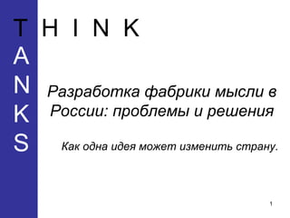 T  H  I  N  K A  N  K S Разработка фабрики мы c ли в России:   проблемы и решения Как одна идея может изменить страну. 