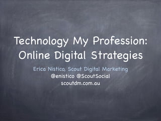 Technology My Profession:
Online Digital Strategies
Erica Nistico, Scout Digital Marketing
@enistico @ScoutSocial
scoutdm.com.au
 