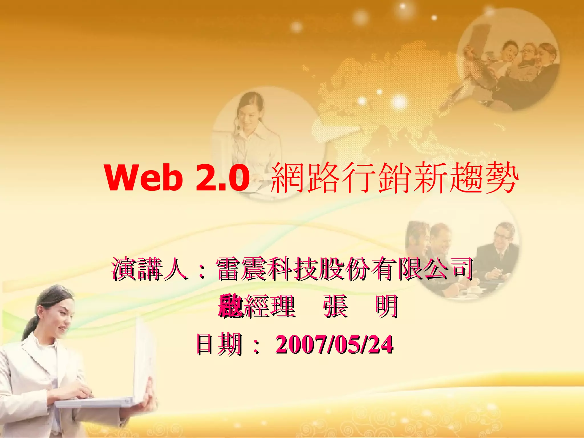 Web 2.0  網路行銷新趨勢 演講人：雷震科技股份有限公司 總經理  張啟明 日期： 2007/05/24 