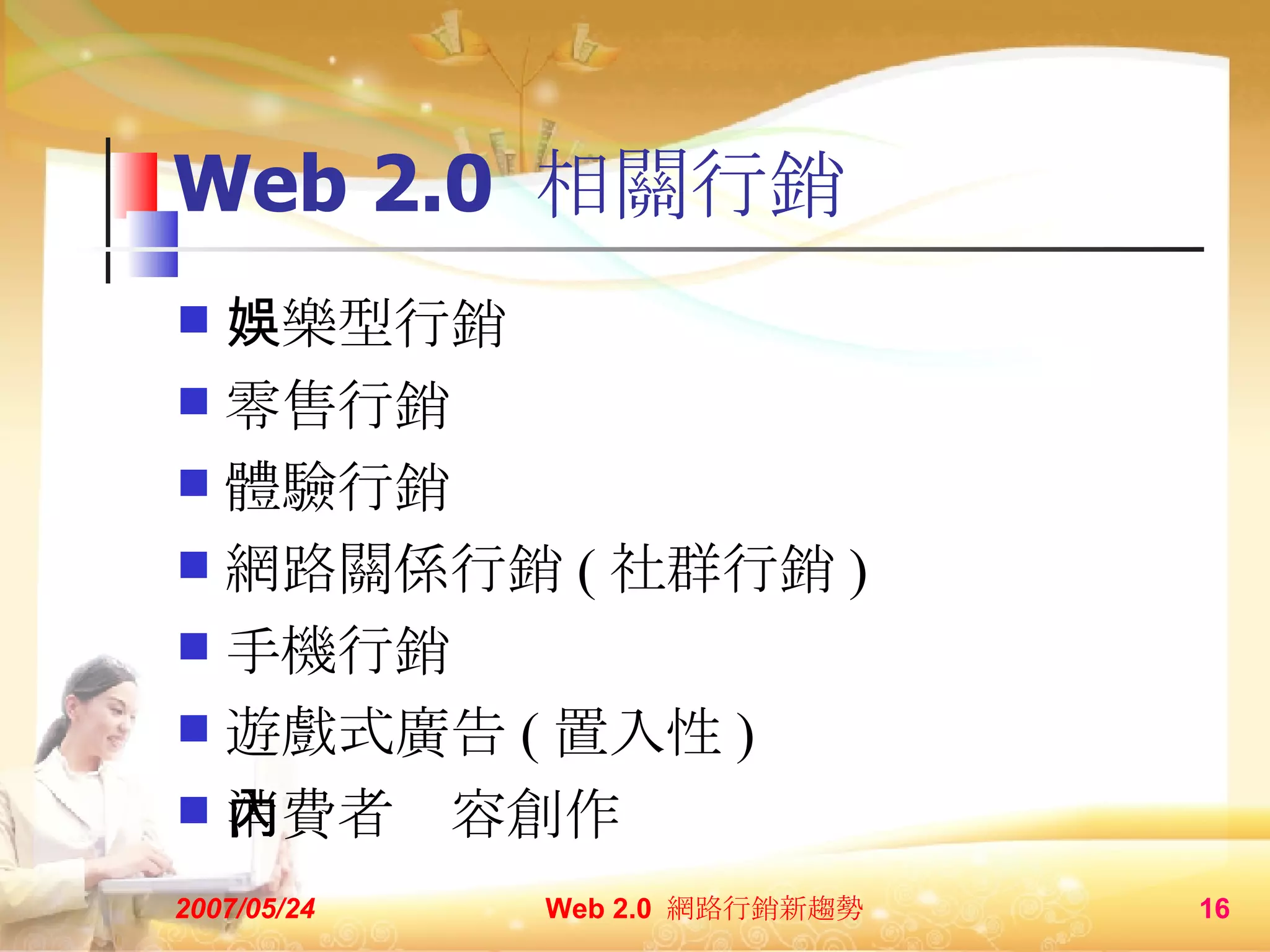 Web 2.0  相關行銷 娛樂型行銷 零售行銷 體驗行銷 網路關係行銷 ( 社群行銷 ) 手機行銷 遊戲式廣告 ( 置入性 ) 消費者內容創作 2007/05/24 Web 2.0  網路行銷新趨勢  