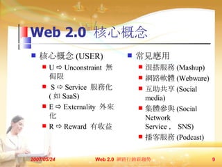 Web 2.0  ĸ ĸ (USER) U  ?  Unconstraint  oI S  ?  Service  ջ (  SaaS) E  ?  Externality   R  ?  Reward   Ҋ  (Mashup) W·ܛw (Webware)  (Social media) wc (Social Network Service  SNS) ͷ (Podcast) 2007/05/24 Web 2.0  W·Nڅ  