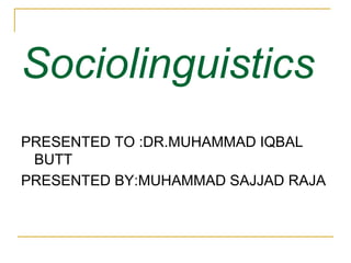 Sociolinguistics 
PRESENTED TO :DR.MUHAMMAD IQBAL 
BUTT 
PRESENTED BY:MUHAMMAD SAJJAD RAJA 
 
