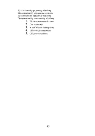 45
А) кількісний у родовому відмінку
Б) порядковий у місцевому відмінку
В) кількісний в орудному відмінку
Г) порядковий у давальному відмінку
1. Вісімдесятьома шістьома
2. Сто третьому
3. У дев’яносто четвертому
4. Шістсот дванадцятого
5. Сімдесятьох сімох
 