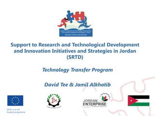 SRTD is an EU  funded programme Support to Research and Technological Development and Innovation Initiatives and Strategies in Jordan(SRTD) Technology Transfer Program David Tee & JamilAlkhatib 