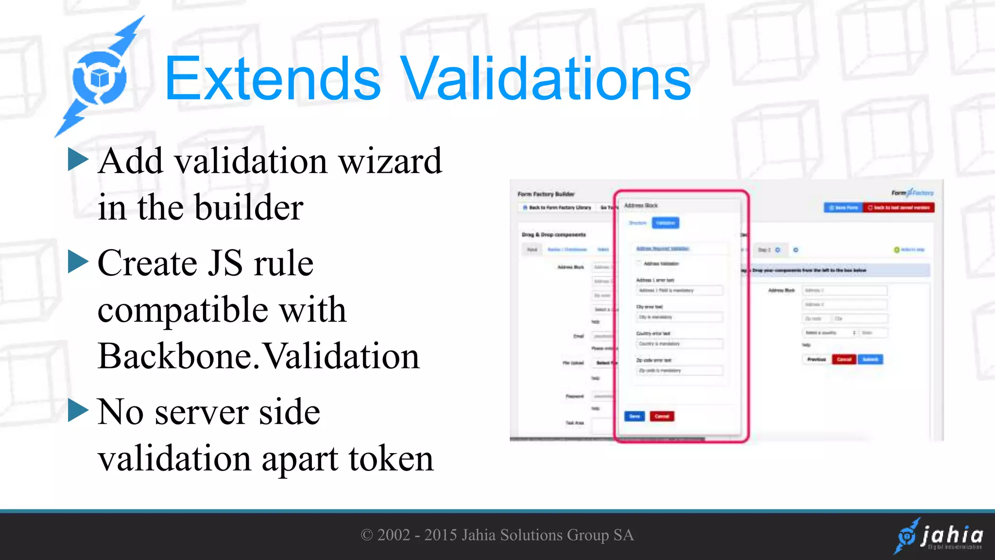 Add validation wizard
in the builder
Create JS rule
compatible with
Backbone.Validation
No server side
validation apart token
© 2002 - 2015 Jahia Solutions Group SA
Extends Validations