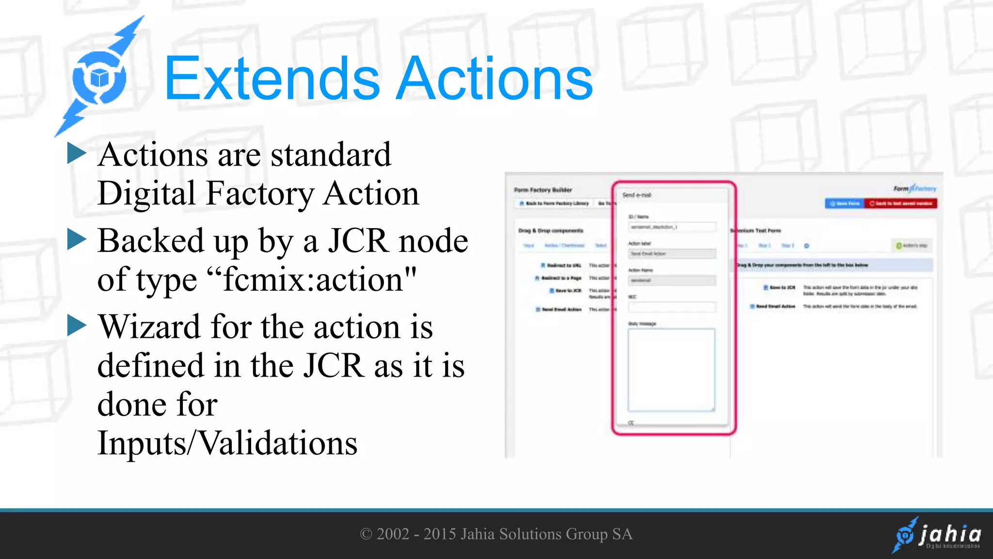 Actions are standard
Digital Factory Action
Backed up by a JCR node
of type “fcmix:action"
Wizard for the action is
defined in the JCR as it is
done for
Inputs/Validations
© 2002 - 2015 Jahia Solutions Group SA
Extends Actions