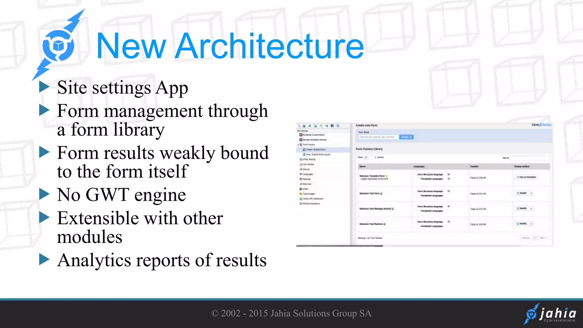  Site settings App
Form management through
a form library
Form results weakly bound
to the form itself
No GWT engine
Extensible with other
modules
Analytics reports of results
© 2002 - 2015 Jahia Solutions Group SA
New Architecture