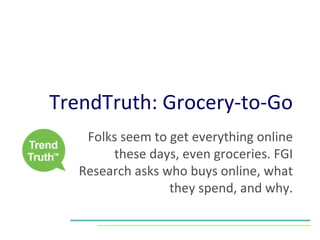 TrendTruth: Grocery-to-Go Folks seem to get everything online these days, even groceries. FGI Research asks who buys online, what they spend, and why. 