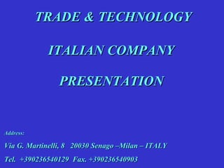 TRADE & TECHNOLOGY PRESENTATION ITALIAN COMPANY  Address:  Via G. Martinelli, 8  20030 Senago –Milan – ITALY Tel.  +390236540129  Fax.  +390236540903   