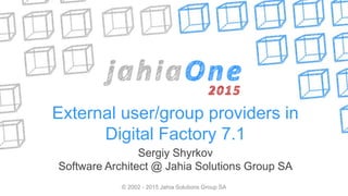 External user/group providers in
Digital Factory 7.1
Sergiy Shyrkov
Software Architect @ Jahia Solutions Group SA
© 2002 - 2015 Jahia Solutions Group SA
 