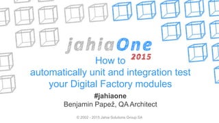 How to
automatically unit and integration test
your Digital Factory modules
#jahiaone
Benjamin Papež, QA Architect
© 2002 - 2015 Jahia Solutions Group SA
 