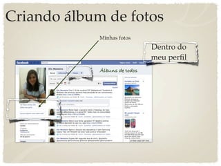 Criando álbum de fotos
             Minhas fotos
                               Dentro do
                               meu perﬁl
             Álbuns de todos
 