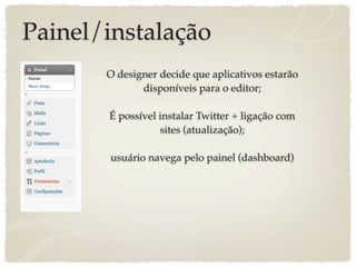 Painel/instalação
       O designer decide que aplicativos estarão
              disponíveis para o editor;

       É possível instalar Twitter + ligação com
                  sites (atualização);

       usuário navega pelo painel (dashboard)
 