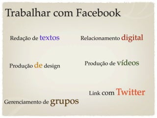 Trabalhar com Facebook

  Redação de textos         Relacionamento digital




 Produção de design          Produção de vídeos




                              Link com   Twitter
Gerenciamento de   grupos
 