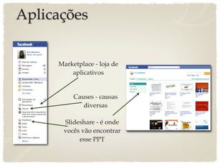 Aplicações


     Marketplace - loja de
         aplicativos


          Causes - causas
             diversas

      Slideshare - é onde
      vocês vão encontrar
           esse PPT
 