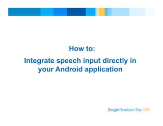 Revised v4Presenter
How to:
Integrate speech input directly in
your Android application
 
