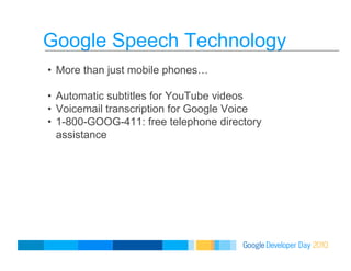 Google Speech Technology
•  More than just mobile phones…
•  Automatic subtitles for YouTube videos
•  Voicemail transcription for Google Voice
•  1-800-GOOG-411: free telephone directory
assistance
 