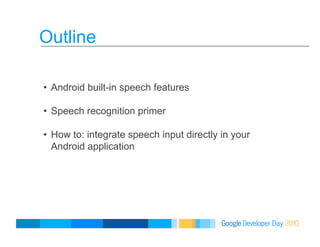 Outline
•  Android built-in speech features
•  Speech recognition primer
•  How to: integrate speech input directly in your
Android application
 