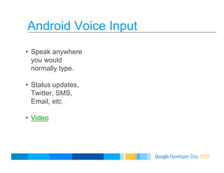 Android Voice Input
•  Speak anywhere
you would
normally type.
•  Status updates,
Twitter, SMS,
Email, etc.
•  Video
 