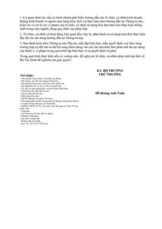 1. Cơ quan thuế các cấp có trách nhiệm phổ biến, hướng dẫn các tổ chức, cá nhân kinh doanh,
không kinh doanh và người mua hàng hóa, dịch vụ thực hiện theo hướng dẫn tại Thông tư này,
kiểm tra và xử lý các vi phạm của tổ chức, cá nhân sử dụng hóa đơn đảm bảo thực hiện thống
nhất trong toàn ngành, đúng quy định của pháp luật.
2. Tổ chức, cá nhân có hoạt động liên quan đến việc in, phát hành và sử dụng hóa đơn thực hiện
đầy đủ các nội dung hướng dẫn tại Thông tư này.
3. Ban hành kèm theo Thông tư này Phụ lục mẫu lập biên bản, mẫu quyết định, tuỳ theo từng
trường hợp cụ thể mà có thể bổ sung thêm dòng vào các chỉ tiêu đảm bảo phản ảnh đủ nội dung
của hành vi vi phạm trong quá trình lập biên bản và ra quyết định xử phạt.
Trong quá trình thực hiện nếu có vướng mắc, đề nghị các tổ chức, cá nhân phản ánh kịp thời về
Bộ Tài chính để nghiên cứu giải quyết./.
Nơi nhận:
- Văn phòng Trung ương và các Ban của Đảng;
- Thủ tướng, các Phó Thủ tướng Chính phủ;
- Văn phòng Tổng bí thư, Chủ tịch nước, Quốc hội;
- Hội đồng dân tộc và các Ủy ban của Quốc hội;
- Các Bộ, cơ quan ngang Bộ, cơ quan thuộc Chính phủ;
- Viện Kiểm sát nhân dân tối cao;
- Toà án nhân dân tối cao;
- Kiểm toán nhà nước;
- UBTW Mặt trận Tổ quốc Việt Nam;
- Văn phòng Ban chỉ đạo Trung ương về phòng chống tham nhũng;
- Cơ quan Trung ương của các Đoàn thể;
- HĐND, UBND, Sở TC, Cục thuế, Cục Hải quan các tỉnh, TP trực
thuộc TW;
- Công báo;
- Cục Kiểm tra văn bản (Bộ Tư pháp);
- Website Chính phủ;
- Các đơn vị thuộc Bộ;
- Website Bộ Tài chính;
- Lưu: VT, TCT (VT, CS).Loan
KT. BỘ TRƯỞNG
THỨ TRƯỞNG
Đỗ Hoàng Anh Tuấn
 