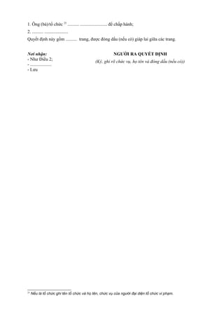 1. Ông (bà)/tổ chức 25
.......... ........................ để chấp hành;
2. .......... .....................
Quyết định này gồm .......... trang, được đóng dấu (nếu có) giáp lai giữa các trang.
Nơi nhận:
- Như Điều 2;
- ...................
- Lưu
NGƯỜI RA QUYẾT ĐỊNH
(Ký, ghi rõ chức vụ, họ tên và đóng dấu (nếu có))
25
Nếu là tổ chức ghi tên tổ chức và họ tên, chức vụ của người đại diện tổ chức vi phạm.
 