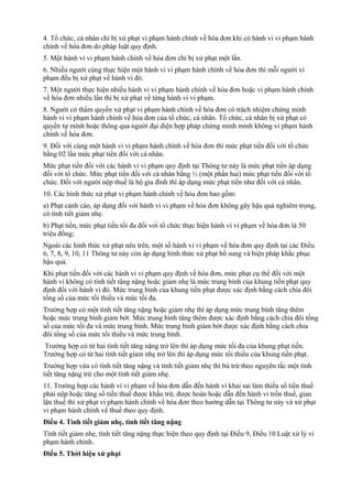 4. Tổ chức, cá nhân chỉ bị xử phạt vi phạm hành chính về hóa đơn khi có hành vi vi phạm hành
chính về hóa đơn do pháp luật quy định.
5. Một hành vi vi phạm hành chính về hóa đơn chỉ bị xử phạt một lần.
6. Nhiều người cùng thực hiện một hành vi vi phạm hành chính về hóa đơn thì mỗi người vi
phạm đều bị xử phạt về hành vi đó.
7. Một người thực hiện nhiều hành vi vi phạm hành chính về hóa đơn hoặc vi phạm hành chính
về hóa đơn nhiều lần thì bị xử phạt về từng hành vi vi phạm.
8. Người có thẩm quyền xử phạt vi phạm hành chính về hóa đơn có trách nhiệm chứng minh
hành vi vi phạm hành chính về hóa đơn của tổ chức, cá nhân. Tổ chức, cá nhân bị xử phạt có
quyền tự mình hoặc thông qua người đại diện hợp pháp chứng minh mình không vi phạm hành
chính về hóa đơn.
9. Đối với cùng một hành vi vi phạm hành chính về hóa đơn thì mức phạt tiền đối với tổ chức
bằng 02 lần mức phạt tiền đối với cá nhân.
Mức phạt tiền đối với các hành vi vi phạm quy định tại Thông tư này là mức phạt tiền áp dụng
đối với tổ chức. Mức phạt tiền đối với cá nhân bằng ½ (một phần hai) mức phạt tiền đối với tổ
chức. Đối với người nộp thuế là hộ gia đình thì áp dụng mức phạt tiền như đối với cá nhân.
10. Các hình thức xử phạt vi phạm hành chính về hóa đơn bao gồm:
a) Phạt cảnh cáo, áp dụng đối với hành vi vi phạm về hóa đơn không gây hậu quả nghiêm trọng,
có tình tiết giảm nhẹ.
b) Phạt tiền, mức phạt tiền tối đa đối với tổ chức thực hiện hành vi vi phạm về hóa đơn là 50
triệu đồng;
Ngoài các hình thức xử phạt nêu trên, một số hành vi vi phạm về hóa đơn quy định tại các Điều
6, 7, 8, 9, 10, 11 Thông tư này còn áp dụng hình thức xử phạt bổ sung và biện pháp khắc phục
hậu quả.
Khi phạt tiền đối với các hành vi vi phạm quy định về hóa đơn, mức phạt cụ thể đối với một
hành vi không có tình tiết tăng nặng hoặc giảm nhẹ là mức trung bình của khung tiền phạt quy
định đối với hành vi đó. Mức trung bình của khung tiền phạt được xác định bằng cách chia đôi
tổng số của mức tối thiểu và mức tối đa.
Trường hợp có một tình tiết tăng nặng hoặc giảm nhẹ thì áp dụng mức trung bình tăng thêm
hoặc mức trung bình giảm bớt. Mức trung bình tăng thêm được xác định bằng cách chia đôi tổng
số của mức tối đa và mức trung bình. Mức trung bình giảm bớt được xác định bằng cách chia
đôi tổng số của mức tối thiểu và mức trung bình.
Trường hợp có từ hai tình tiết tăng nặng trở lên thì áp dụng mức tối đa của khung phạt tiền.
Trường hợp có từ hai tình tiết giảm nhẹ trở lên thì áp dụng mức tối thiểu của khung tiền phạt.
Trường hợp vừa có tình tiết tăng nặng và tình tiết giảm nhẹ thì bù trừ theo nguyên tắc một tình
tiết tăng nặng trừ cho một tình tiết giảm nhẹ.
11. Trường hợp các hành vi vi phạm về hóa đơn dẫn đến hành vi khai sai làm thiếu số tiền thuế
phải nộp hoặc tăng số tiền thuế được khấu trừ, được hoàn hoặc dẫn đến hành vi trốn thuế, gian
lận thuế thì xử phạt vi phạm hành chính về hóa đơn theo hướng dẫn tại Thông tư này và xử phạt
vi phạm hành chính về thuế theo quy định.
Điều 4. Tình tiết giảm nhẹ, tình tiết tăng nặng
Tình tiết giảm nhẹ, tình tiết tăng nặng thực hiện theo quy định tại Điều 9, Điều 10 Luật xử lý vi
phạm hành chính.
Điều 5. Thời hiệu xử phạt
 