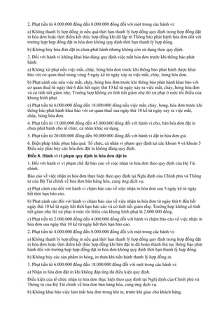 2. Phạt tiền từ 4.000.000 đồng đến 8.000.000 đồng đối với một trong các hành vi:
a) Không thanh lý hợp đồng in nếu quá thời hạn thanh lý hợp đồng quy định trong hợp đồng đặt
in hóa đơn hoặc thời điểm kết thúc hợp đồng khi đã lập tờ Thông báo phát hành hóa đơn đối với
trường hợp hợp đồng đặt in hóa đơn không quy định thời hạn thanh lý hợp đồng.
b) Không hủy hóa đơn đặt in chưa phát hành nhưng không còn sử dụng theo quy định.
3. Đối với hành vi không khai báo đúng quy định việc mất hóa đơn trước khi thông báo phát
hành.
a) Không xử phạt nếu việc mất, cháy, hỏng hóa đơn trước khi thông báo phát hành được khai
báo với cơ quan thuế trong vòng 5 ngày kể từ ngày xảy ra việc mất, cháy, hỏng hóa đơn.
b) Phạt cảnh cáo nếu việc mất, cháy, hỏng hóa đơn trước khi thông báo phát hành khai báo với
cơ quan thuế từ ngày thứ 6 đến hết ngày thứ 10 kể từ ngày xảy ra việc mất, cháy, hỏng hóa đơn
và có tình tiết giảm nhẹ; Trường hợp không có tình tiết giảm nhẹ thì xử phạt ở mức tối thiểu của
khung hình phạt.
c) Phạt tiền từ 6.000.000 đồng đến 18.000.000 đồng nếu việc mất, cháy, hỏng, hóa đơn trước khi
thông báo phát hành khai báo với cơ quan thuế sau ngày thứ 10 kể từ ngày xảy ra việc mất,
cháy, hỏng hóa đơn.
4. Phạt tiền từ 15.000.000 đồng đến 45.000.000 đồng đối với hành vi cho, bán hóa đơn đặt in
chưa phát hành cho tổ chức, cá nhân khác sử dụng.
5. Phạt tiền từ 20.000.000 đồng đến 50.000.000 đồng đối với hành vi đặt in hóa đơn giả.
6. Biện pháp khắc phục hậu quả: Tổ chức, cá nhân vi phạm quy định tại các khoản 4 và khoản 5
Điều này phải hủy các hóa đơn đặt in không đúng quy định.
Điều 8. Hành vi vi phạm quy định in hóa đơn đặt in
1. Đối với hành vi vi phạm chế độ báo cáo về việc nhận in hóa đơn theo quy định của Bộ Tài
chính.
Báo cáo về việc nhận in hóa đơn thực hiện theo quy định tại Nghị định của Chính phủ và Thông
tư của Bộ Tài chính về hóa đơn bán hàng hóa, cung ứng dịch vụ.
a) Phạt cảnh cáo đối với hành vi chậm báo cáo về việc nhận in hóa đơn sau 5 ngày kể từ ngày
hết thời hạn báo cáo.
b) Phạt cảnh cáo đối với hành vi chậm báo cáo về việc nhận in hóa đơn từ ngày thứ 6 đến hết
ngày thứ 10 kể từ ngày hết thời hạn báo cáo và có tình tiết giảm nhẹ; Trường hợp không có tình
tiết giảm nhẹ thì xử phạt ở mức tối thiểu của khung hình phạt là 2.000.000 đồng.
c) Phạt tiền từ 2.000.000 đồng đến 4.000.000 đồng đối với hành vi chậm báo cáo về việc nhận in
hóa đơn sau ngày thứ 10 kể từ ngày hết thời hạn báo cáo.
2. Phạt tiền từ 4.000.000 đồng đến 8.000.000 đồng đối với một trong các hành vi:
a) Không thanh lý hợp đồng in nếu quá thời hạn thanh lý hợp đồng quy định trong hợp đồng đặt
in hóa đơn hoặc thời điểm kết thúc hợp đồng khi bên đặt in đã hoàn thành thủ tục thông báo phát
hành đối với trường hợp hợp đồng đặt in hóa đơn không quy định thời hạn thanh lý hợp đồng.
b) Không hủy các sản phẩm in hỏng, in thừa khi tiến hành thanh lý hợp đồng in.
3. Phạt tiền từ 6.000.000 đồng đến 18.000.000 đồng đối với một trong các hành vi:
a) Nhận in hóa đơn đặt in khi không đáp ứng đủ điều kiện quy định.
Điều kiện của tổ chức nhận in hóa đơn thực hiện theo quy định tại Nghị định của Chính phủ và
Thông tư của Bộ Tài chính về hóa đơn bán hàng hóa, cung ứng dịch vụ.
b) Không khai báo việc làm mất hóa đơn trong khi in, trước khi giao cho khách hàng.
 