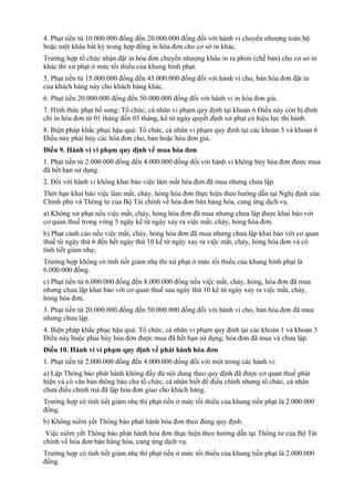 4. Phạt tiền từ 10.000.000 đồng đến 20.000.000 đồng đối với hành vi chuyển nhượng toàn bộ
hoặc một khâu bất kỳ trong hợp đồng in hóa đơn cho cơ sở in khác.
Trường hợp tổ chức nhận đặt in hóa đơn chuyển nhượng khâu in ra phim (chế bản) cho cơ sở in
khác thì xử phạt ở mức tối thiểu của khung hình phạt.
5. Phạt tiền từ 15.000.000 đồng đến 45.000.000 đồng đối với hành vi cho, bán hóa đơn đặt in
của khách hàng này cho khách hàng khác.
6. Phạt tiền 20.000.000 đồng đến 50.000.000 đồng đối với hành vi in hóa đơn giả.
7. Hình thức phạt bổ sung: Tổ chức, cá nhân vi phạm quy định tại khoản 6 Điều này còn bị đình
chỉ in hóa đơn từ 01 tháng đến 03 tháng, kể từ ngày quyết định xử phạt có hiệu lực thi hành.
8. Biện pháp khắc phục hậu quả: Tổ chức, cá nhân vi phạm quy định tại các khoản 5 và khoản 6
Điều này phải hủy các hóa đơn cho, bán hoặc hóa đơn giả.
Điều 9. Hành vi vi phạm quy định về mua hóa đơn
1. Phạt tiền từ 2.000.000 đồng đến 4.000.000 đồng đối với hành vi không hủy hóa đơn được mua
đã hết hạn sử dụng.
2. Đối với hành vi không khai báo việc làm mất hóa đơn đã mua nhưng chưa lập.
Thời hạn khai báo việc làm mất, cháy, hỏng hóa đơn thực hiện theo hướng dẫn tại Nghị định của
Chính phủ và Thông tư của Bộ Tài chính về hóa đơn bán hàng hóa, cung ứng dịch vụ.
a) Không xử phạt nếu việc mất, cháy, hỏng hóa đơn đã mua nhưng chưa lập được khai báo với
cơ quan thuế trong vòng 5 ngày kể từ ngày xảy ra việc mất, cháy, hỏng hóa đơn.
b) Phạt cảnh cáo nếu việc mất, cháy, hỏng hóa đơn đã mua nhưng chưa lập khai báo với cơ quan
thuế từ ngày thứ 6 đến hết ngày thứ 10 kể từ ngày xảy ra việc mất, cháy, hỏng hóa đơn và có
tình tiết giảm nhẹ;
Trường hợp không có tình tiết giảm nhẹ thì xử phạt ở mức tối thiểu của khung hình phạt là
6.000.000 đồng.
c) Phạt tiền từ 6.000.000 đồng đến 8.000.000 đồng nếu việc mất, cháy, hỏng, hóa đơn đã mua
nhưng chưa lập khai báo với cơ quan thuế sau ngày thứ 10 kể từ ngày xảy ra việc mất, cháy,
hỏng hóa đơn.
3. Phạt tiền từ 20.000.000 đồng đến 50.000.000 đồng đối với hành vi cho, bán hóa đơn đã mua
nhưng chưa lập.
4. Biện pháp khắc phục hậu quả: Tổ chức, cá nhân vi phạm quy định tại các khoản 1 và khoản 3
Điều này buộc phải hủy hóa đơn được mua đã hết hạn sử dụng; hóa đơn đã mua và chưa lập.
Điều 10. Hành vi vi phạm quy định về phát hành hóa đơn
1. Phạt tiền từ 2.000.000 đồng đến 4.000.000 đồng đối với một trong các hành vi:
a) Lập Thông báo phát hành không đầy đủ nội dung theo quy định đã được cơ quan thuế phát
hiện và có văn bản thông báo cho tổ chức, cá nhân biết để điều chỉnh nhưng tổ chức, cá nhân
chưa điều chỉnh mà đã lập hóa đơn giao cho khách hàng.
Trường hợp có tình tiết giảm nhẹ thì phạt tiền ở mức tối thiểu của khung tiền phạt là 2.000.000
đồng.
b) Không niêm yết Thông báo phát hành hóa đơn theo đúng quy định.
Việc niêm yết Thông báo phát hành hóa đơn thực hiện theo hướng dẫn tại Thông tư của Bộ Tài
chính về hóa đơn bán hàng hóa, cung ứng dịch vụ.
Trường hợp có tình tiết giảm nhẹ thì phạt tiền ở mức tối thiểu của khung tiền phạt là 2.000.000
đồng.
 