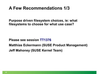 A Few Recommendations 1/3
Purpose driven filesystem choices, ie: what
filesystems to choose for what use case?

Please see session TT1376
Matthias Eckermann (SUSE Product Management)
Jeff Mahoney (SUSE Kernel Team)

22

 