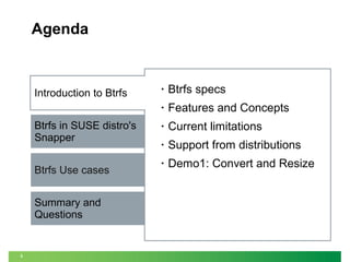 Agenda

Btrfs in SUSE distro's
Snapper
Btrfs Use cases
Summary and
Questions

3

•

Btrfs specs

•

Introduction to Btrfs

Features and Concepts

•

Current limitations

•

Support from distributions

•

Demo1: Convert and Resize

 