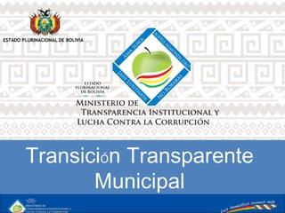 TransiciÓn Transparente
Municipal
ESTADO PLURINACIONAL DE BOLIVIA
 
