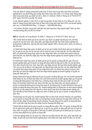 Thông tư 151/2014/TT-BTC Hướng dẫn thi hành Nghị định số 91/2014/NĐ-CP
www.ac-c.com.vn Page 3
Việc xác định 01 tháng lương bình quân thực tế thực hiện trong năm tính thuế của doanh
nghiệp được xác định bằng quỹ lương thực hiện trong năm chia (:) 12 tháng. Quỹ lương thực
hiện trong năm được quy định tại tiết c, điểm 2.5, Khoản 2 Điều 6 Thông tư số 78/2014/TT-
BTC ngày 18/6/2014 của Bộ Tài chính.
Ví dụ: Doanh nghiệp A năm 2014 có quỹ lương thực tế thực hiện là 12 tỷ đồng thì việc xác
định 01 tháng lương bình quân thực tế thực hiện trong năm tính thuế 2014 của doanh nghiệp
như sau: (12.000.000.000 đồng : 12 tháng) = 1.000.000.000 đồng.
- Các khoản chi khác mang tính chất đặc thù, phù hợp theo từng ngành nghề, lĩnh vực theo
văn bản hướng dẫn của Bộ Tài chính”.
Điều 2. Sửa đổi, bổ sung Khoản 14, Điều 7, Thông tư số 78/2014/TT-BTC như sau:
“14. Chênh lệch do đánh giá lại tài sản theo quy định của pháp luật để góp vốn, để điều
chuyển tài sản khi chia, tách, hợp nhất, sáp nhập,chuyển đổi loại hình doanh nghiệp (trừ
trường hợp cổ phần hóa, sắp xếp, đổi mới doanh nghiệp 100% vốn nhà nước), được xác định cụ
thể như sau:
a) Chênh lệch tăng hoặc giảm do đánh giá lại tài sản là phần chênh lệch giữa giá trị đánh giá
lại với giá trị còn lại của tài sản ghi trên sổ sách kế toán và tính một lần vào thu nhập khác
(đối với chênh lệch tăng) hoặc giảm trừ thu nhập khác (đối với chênh lệch giảm) trong kỳ
tính thuế khi xác định thu nhập chịu thuế thu nhập doanh nghiệp tại doanh nghiệp có tài sản
đánh giá lại.
b) Chênh lệch tăng hoặc giảm do đánh giá lại giá trị quyền sử dụng đất để: góp vốn (mà
doanh nghiệp nhận giá trị quyền sử dụng đất được phân bổ dần giá trị đất vào chi phí được
trừ), điều chuyển khi chia, tách, hợp nhất, sáp nhập, chuyển đổi loại hình doanh nghiệp, góp
vốn vào các dự án đầu tư xây dựng nhà, hạ tầng để bán tính một lần vào thu nhập khác (đối
với chênh lệch tăng) hoặc giảm trừ thu nhập khác (đối với chênh lệch giảm) trong kỳ tính
thuế khi xác định thu nhập chịu thuế thu nhập doanh nghiệp tại doanh nghiệp có quyền sử
dụng đất đánh giá lại.
Riêng chênh lệch tăng do đánh giá lại giá trị quyền sử dụng đất góp vốn vào doanh nghiệp để
hình thành tài sản cố định thực hiện sản xuất kinh doanh mà doanh nghiệp nhận giá trị quyền
sử dụng đất không được trích khấu hao và không được phân bổ dần giá trị đất vào chi phí
được trừ thì phần chênh lệch này được tính dần vào thu nhập khác của doanh nghiệp có
quyền sử dụng đất đánh giá lại trong thời gian tối đa không quá 10 năm bắt đầu từ năm giá trị
quyền sử dụng đất được đem góp vốn. Doanh nghiệp phải có thông báo số năm doanh nghiệp
phân bổ vào thu nhập khác khi nộp hồ sơ khai quyết toán thuế thu nhập doanh nghiệp của
năm bắt đầu kê khai khoản thu nhập này (năm có đánh giá lại giá trị quyền sử dụng đất đem
góp vốn).
Trường hợp sau khi góp vốn, doanh nghiệp tiếp tục thực hiện chuyển nhượng vốn góp bằng
giá trị quyền sử dụng đất (bao gồm cả trường hợp chuyển nhượng vốn góp trước thời hạn 10
năm) thì thu nhập từ hoạt động chuyển nhượng vốn góp bằng giá trị quyền sử dụng đất phải
tính và kê khai nộp thuế theo thu nhập chuyển nhượng bất động sản.
Chênh lệch do đánh giá lại giá trị quyền sử dụng đất bao gồm: Đối với quyền sử dụng đất lâu
dài là chênh lệch giữa giá trị đánh giá lại và giá trị của quyền sử dụng đất ghi trên sổ sách kế
toán; Đối với quyền sử dụng đất có thời hạn là chênh lệch giữa giá trị đánh giá lại và giá trị
còn lại chưa phân bổ của quyền sử dụng đất.
c) Doanh nghiệp nhận tài sản góp vốn, nhận tài sản điều chuyển khi chia, tách, hợp nhất, sáp
nhập, chuyển đổi loại hình doanh nghiệp được trích khấu hao hoặc phân bổ dần vào chi phí
 