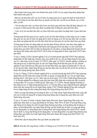 Thông tư 151/2014/TT-BTC Hướng dẫn thi hành Nghị định số 91/2014/NĐ-CP
www.ac-c.com.vn Page 7
- Bao thanh toán trong nước; bao thanh toán quốc tế đối với các ngân hàng được phép thực
hiện thanh toán quốc tế;
- Bán tài sản bảo đảm tiền vay do tổ chức tín dụng hoặc do cơ quan thi hành án hoặc bên đi
vay vốn tự bán tài sản bảo đảm theo ủy quyền của bên cho vay để trả nợ khoản vay có bảo
đảm, cụ thể:
+ Tài sản đảm bảo tiền vay được bán là tài sản thuộc giao dịch bảo đảm đã được đăng ký với
cơ quan có thẩm quyền theo quy định của pháp luật về đăng ký giao dịch bảo đảm.
+ Việc xử lý tài sản đảm bảo tiền vay thực hiện theo quy định của pháp luật về giao dịch bảo
đảm.
Trường hợp hết thời gian trả nợ, người có tài sản bảo đảm không có khả năng trả nợ và phải
bàn giao tài sản cho tổ chức tín dụng để tổ chức tín dụng xử lý tài sản bảo đảm tiền vay theo
quy định của pháp luật thì các bên thực hiện thủ tục bàn giao tài sản bảo đảm theo quy định.
Trường hợp tổ chức tín dụng nhận tài sản bảo đảm để thay thế cho việc thực hiện nghĩa vụ
trả nợ thì tổ chức tín dụng thực hiện hạch toán tăng giá trị tài sản phục vụ sản xuất kinh
doanh theo quy định. Khi tổ chức tín dụng bán tài sản phục vụ hoạt động kinh doanh nếu tài
sản thuộc đối tượng chịu thuế GTGT thì tổ chức tín dụng phải kê khai, nộp thuế GTGT theo
quy định.
Ví dụ 3: Tháng 3/2014, Doanh nghiệp A là cơ sở kinh doanh nộp thuế GTGT theo phương
pháp khấu trừ thế chấp dây chuyền, máy móc thiết bị để vay vốn tại Ngân hàng B, thời gian
vay là 1 năm (hạn trả nợ là ngày 31/3/2015). Đến ngày 31/3/2015, Doanh nghiệp A không có
khả năng trả nợ và phải bàn giao tài sản cho Ngân hàng B thì khi bàn giao tài sản, Doanh
nghiệp A thực hiện thủ tục bàn giao tài sản bảo đảm theo quy định của pháp luật về việc xử
lý tài sản bảo đảm. Ngân hàng B bán tài sản bảo đảm tiền vay để thu hồi nợ thì tài sản bán ra
thuộc đối tượng không chịu thuế GTGT.
Ví dụ 3a: Tháng 12/2014, Doanh nghiệp B là cơ sở kinh doanh nộp thuế GTGT theo phương
pháp khấu trừ thế chấp nhà xưởng trên đất và quyền sử dụng đất để vay vốn tại Ngân hàng
thương mại C, thời gian vay là 1 năm, hạn trả nợ là ngày 15/12/2016, Ngân hàng thương mại
C và Doanh nghiệp B có đăng ký giao dịch bảo đảm (thế chấp nhà xưởng trên đất và quyền
sử dụng đất) với cơ quan có thẩm quyền. Đến ngày 15/12/2016, Doanh nghiệp B không có
khả năng trả nợ và Ngân hàng thương mại C có văn bản đồng ý giải chấp để Doanh nghiệp B
được bán nhà xưởng để trả nợ Ngân hàng, tháng 1/2017 Doanh nghiệp B bán nhà xưởng để
trả nợ Ngân hàng thì nhà xưởng bán thuộc đối tượng không chịu thuế GTGT.
- Dịch vụ cung cấp thông tin tín dụng do đơn vị, tổ chức thuộc Ngân hàng nhà nước cung cấp
cho các tổ chức tín dụng để sử dụng trong hoạt động cấp tín dụng theo quy định của Luật
Ngân hàng nhà nước.
Ví dụ 4: Tổ chức X là đơn vị thuộc Ngân hàng Nhà nước được Ngân hàng Nhà nước cho
phép thực hiện dịch vụ cung cấp thông tin tín dụng. Năm 2014, tổ chức X ký hợp đồng cung
cấp thông tin tín dụng cho một số ngân hàng thương mại phục vụ hoạt động cấp tín dụng và
phục vụ hoạt động khác của ngân hàng thương mại thì doanh thu từ dịch vụ cung cấp thông
tin tín dụng phục vụ hoạt động cấp tín dụng thuộc đối tượng không chịu thuế GTGT, doanh
thu từ dịch vụ cung cấp thông tin tín dụng phục vụ hoạt động khác của ngân hàng thương mại
không theo quy định của Luật Ngân hàng Nhà nước thuộc đối tượng chịu thuế GTGT với
thuế suất 10%.
- Hình thức cấp tín dụng khác theo quy định của pháp luật”.
Điều 9. Sửa đổi, bổ sung khoản 3 Điều 14 Thông tư số 219/2013/TT-BTC như sau:
 