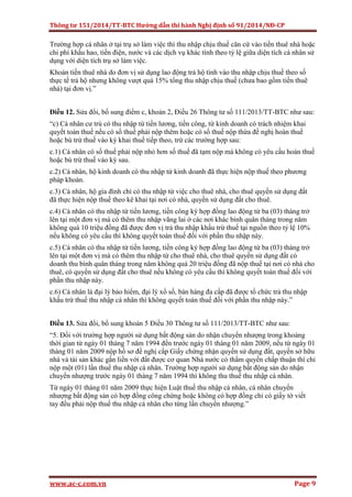 Thông tư 151/2014/TT-BTC Hướng dẫn thi hành Nghị định số 91/2014/NĐ-CP
www.ac-c.com.vn Page 9
Trường hợp cá nhân ở tại trụ sở làm việc thì thu nhập chịu thuế căn cứ vào tiền thuê nhà hoặc
chi phí khấu hao, tiền điện, nước và các dịch vụ khác tính theo tỷ lệ giữa diện tích cá nhân sử
dụng với diện tích trụ sở làm việc.
Khoản tiền thuê nhà do đơn vị sử dụng lao động trả hộ tính vào thu nhập chịu thuế theo số
thực tế trả hộ nhưng không vượt quá 15% tổng thu nhập chịu thuế (chưa bao gồm tiền thuê
nhà) tại đơn vị.”
Điều 12. Sửa đổi, bổ sung điểm c, khoản 2, Điều 26 Thông tư số 111/2013/TT-BTC như sau:
“c) Cá nhân cư trú có thu nhập từ tiền lương, tiền công, từ kinh doanh có trách nhiệm khai
quyết toán thuế nếu có số thuế phải nộp thêm hoặc có số thuế nộp thừa đề nghị hoàn thuế
hoặc bù trừ thuế vào kỳ khai thuế tiếp theo, trừ các trường hợp sau:
c.1) Cá nhân có số thuế phải nộp nhỏ hơn số thuế đã tạm nộp mà không có yêu cầu hoàn thuế
hoặc bù trừ thuế vào kỳ sau.
c.2) Cá nhân, hộ kinh doanh có thu nhập từ kinh doanh đã thực hiện nộp thuế theo phương
pháp khoán.
c.3) Cá nhân, hộ gia đình chỉ có thu nhập từ việc cho thuê nhà, cho thuê quyền sử dụng đất
đã thực hiện nộp thuế theo kê khai tại nơi có nhà, quyền sử dụng đất cho thuê.
c.4) Cá nhân có thu nhập từ tiền lương, tiền công ký hợp đồng lao động từ ba (03) tháng trở
lên tại một đơn vị mà có thêm thu nhập vãng lai ở các nơi khác bình quân tháng trong năm
không quá 10 triệu đồng đã được đơn vị trả thu nhập khấu trừ thuế tại nguồn theo tỷ lệ 10%
nếu không có yêu cầu thì không quyết toán thuế đối với phần thu nhập này.
c.5) Cá nhân có thu nhập từ tiền lương, tiền công ký hợp đồng lao động từ ba (03) tháng trở
lên tại một đơn vị mà có thêm thu nhập từ cho thuê nhà, cho thuê quyền sử dụng đất có
doanh thu bình quân tháng trong năm không quá 20 triệu đồng đã nộp thuế tại nơi có nhà cho
thuê, có quyền sử dụng đất cho thuê nếu không có yêu cầu thì không quyết toán thuế đối với
phần thu nhập này.
c.6) Cá nhân là đại lý bảo hiểm, đại lý xổ số, bán hàng đa cấp đã được tổ chức trả thu nhập
khấu trừ thuế thu nhập cá nhân thì không quyết toán thuế đối với phần thu nhập này.”
Điều 13. Sửa đổi, bổ sung khoản 5 Điều 30 Thông tư số 111/2013/TT-BTC như sau:
“5. Đối với trường hợp người sử dụng bất động sản do nhận chuyển nhượng trong khoảng
thời gian từ ngày 01 tháng 7 năm 1994 đến trước ngày 01 tháng 01 năm 2009, nếu từ ngày 01
tháng 01 năm 2009 nộp hồ sơ đề nghị cấp Giấy chứng nhận quyền sử dụng đất, quyền sở hữu
nhà và tài sản khác gắn liền với đất được cơ quan Nhà nước có thẩm quyền chấp thuận thì chỉ
nộp một (01) lần thuế thu nhập cá nhân. Trường hợp người sử dụng bất động sản do nhận
chuyển nhượng trước ngày 01 tháng 7 năm 1994 thì không thu thuế thu nhập cá nhân.
Từ ngày 01 tháng 01 năm 2009 thực hiện Luật thuế thu nhập cá nhân, cá nhân chuyển
nhượng bất động sản có hợp đồng công chứng hoặc không có hợp đồng chỉ có giấy tờ viết
tay đều phải nộp thuế thu nhập cá nhân cho từng lần chuyển nhượng.”
 