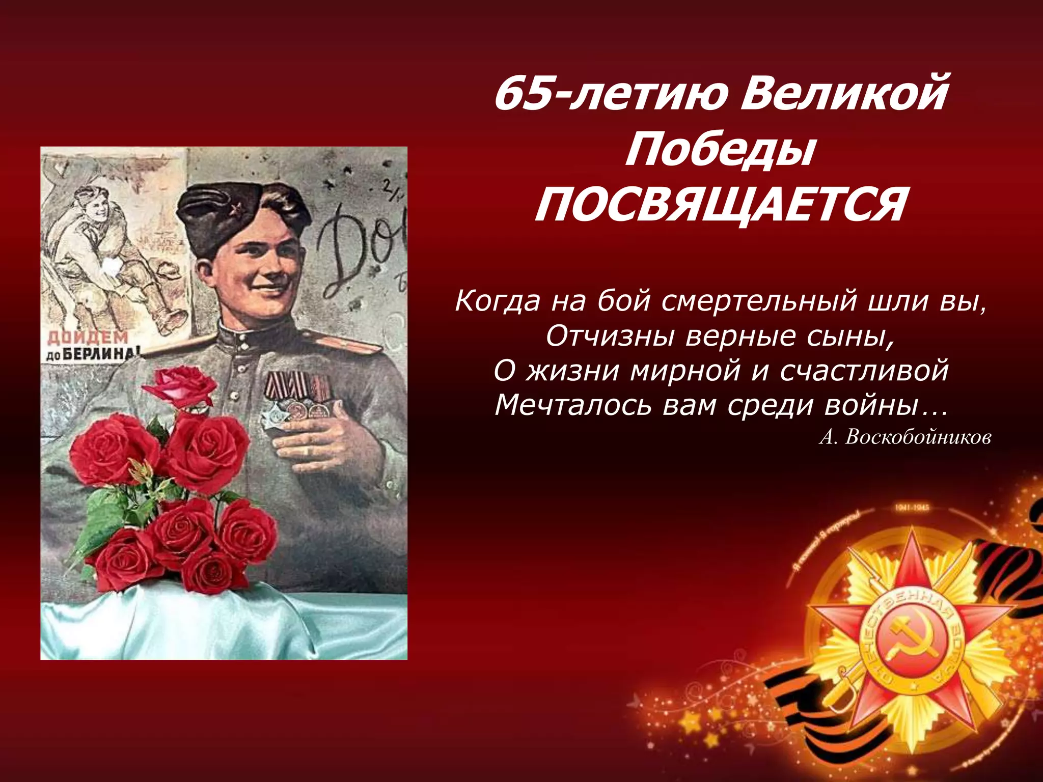 65-летию Великой
Победы
ПОСВЯЩАЕТСЯ
Когда на бой смертельный шли вы,
Отчизны верные сыны,
О жизни мирной и счастливой
Мечталось вам среди войны…
А. Воскобойников
 