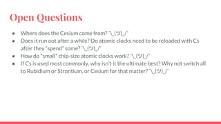Open Questions
● Where does the Cesium come from? ¯_(ツ)_/¯
● Does it run out after a while? Do atomic clocks need to be re...